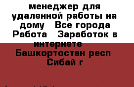 менеджер для удаленной работы на дому - Все города Работа » Заработок в интернете   . Башкортостан респ.,Сибай г.